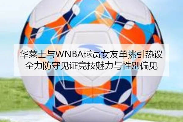 华莱士与WNBA球员女友单挑引热议 全力防守见证竞技魅力与性别偏见
